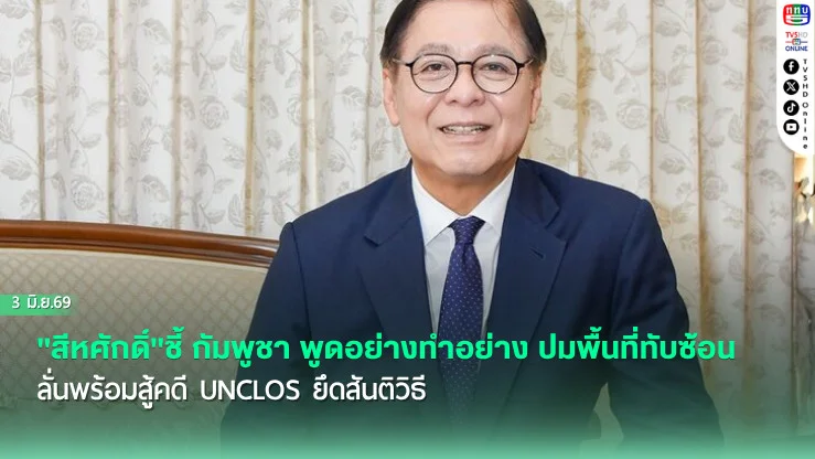 "สีหศักดิ์"ชี้ กัมพูชา พูดอย่างทําอย่าง ปมพื้นที่ทับซ้อน ลั่นพร้อมสู้คดี UNCLOS ยึดสันติวิธี