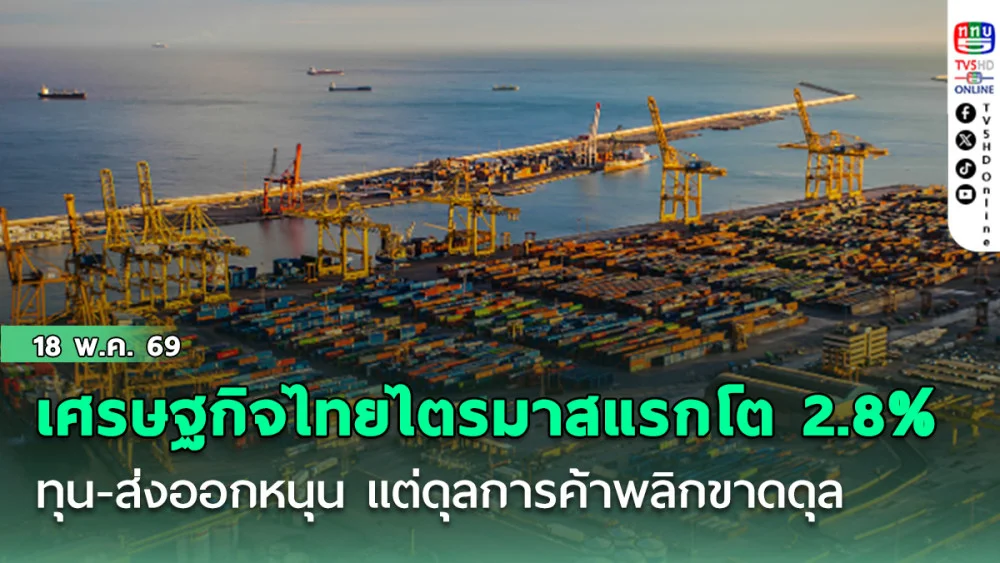 เศรษฐกิจไทยไตรมาสแรกโต 2.8% ทุน-ส่งออกหนุน แต่ดุลการค้าพลิกขาดดุล