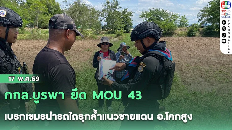 กกล.บูรพา ยึด MOU 43 เบรกเขมรนํารถไถรุกล้ําแนวชายแดน อ.โคกสูง