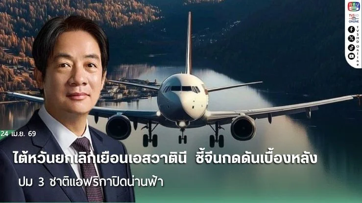 ไต้หวันยกเลิกเยือนเอสวาตินี  ชี้จีนกดดันเบื้องหลัง ปม 3 ชาติแอฟริกาปิดน่านฟ้า