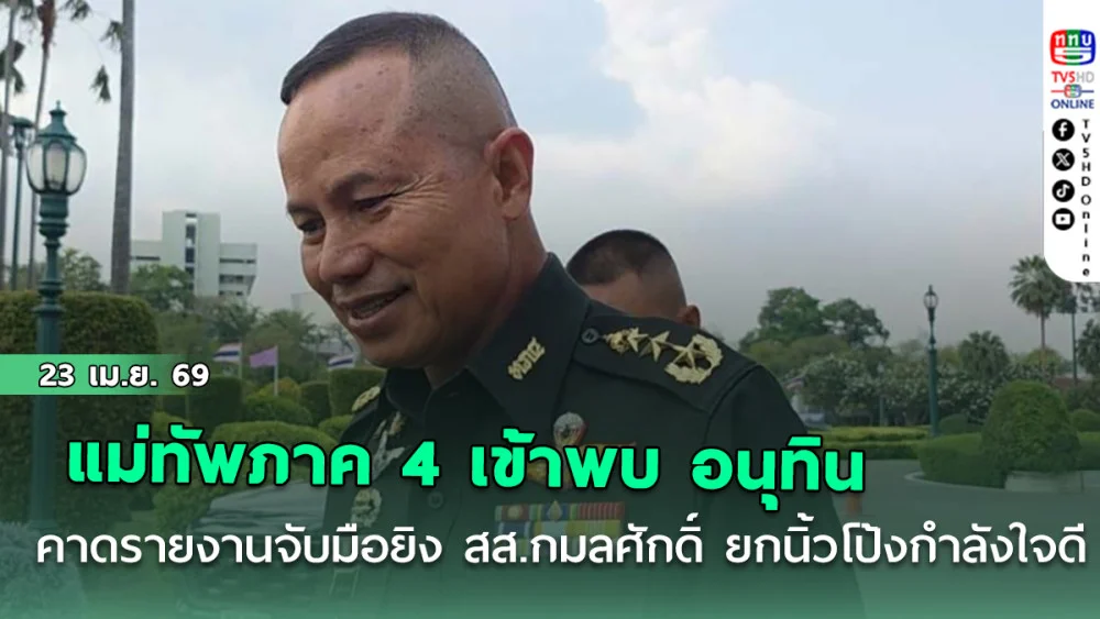 แม่ทัพภาค 4 เข้าพบ อนุทิน คาดรายงานจับมือยิง สส.กมลศักดิ์ ยกนิ้วโป้ง กําลังใจดี