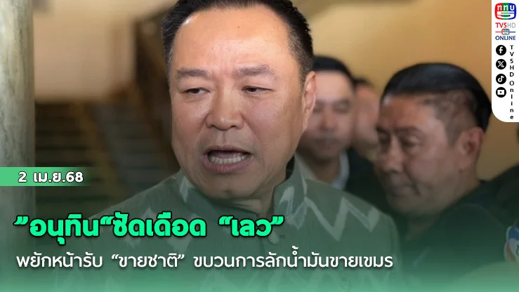 "อนุทิน"ซัดเดือด "เลว" พยักหน้ารับ "ขายชาติ" ขบวนการลักน้ํามันขายเขมร