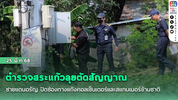 ตํารวจสระแก้วลุยตัดสัญญาณชายแดนอรัญ ปิดช่องทางแก๊งคอลเซ็นเตอร์และสแกมเมอร์ข้ามชาติ