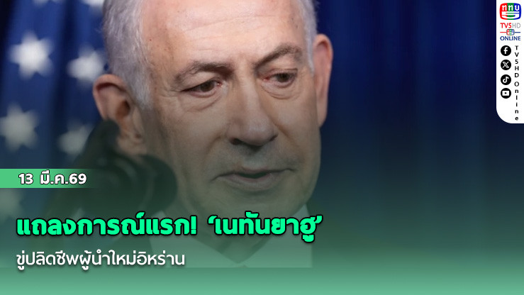 แถลงการณ์แรก! ‘เนทันยาฮู’ ขู่ปลิดชีพผู้นําใหม่อิหร่าน รับล้มเหลวโค่นระบอบเตหะราน