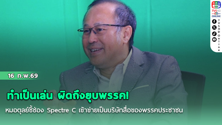 ทําเป็นเล่น ผิดถึงยุบพรรค! หมอตุลย์ชี้ช่อง Spectre C เข้าข่ายเป็นบริษัทสื่อของพรรคประชาชน