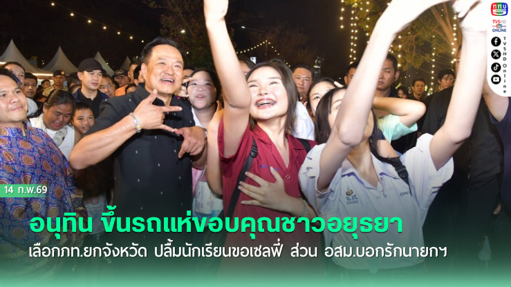 อนุทิน ขึ้นรถแห่ขอบคุณชาวอยุธยา เลือกภท.ยกจังหวัด ปลื้มนักเรียนขอเซลฟี่ ส่วน อสม.บอกรักนายกฯ