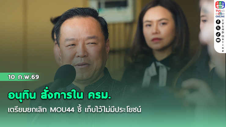 อนุทิน สั่งการใน ครม. เตรียมยกเลิก MOU44 ชี้ เก็บไว้ไม่มีประโยชน์