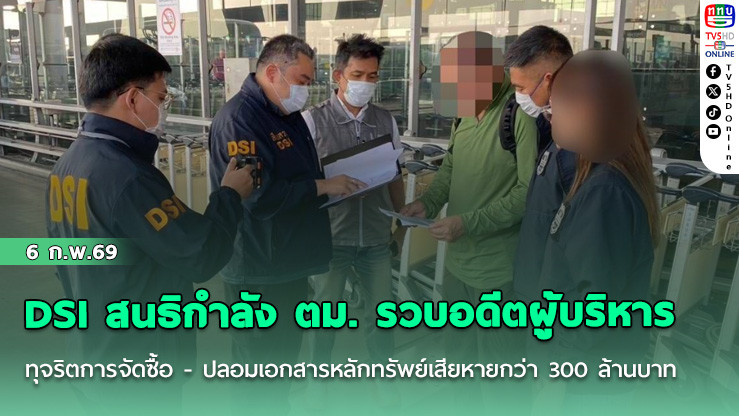 DSI สนธิกําลัง ตม. รวบอดีตผู้บริหารทุจริตการจัดซื้อ - ปลอมเอกสารหลักทรัพย์เสียหายกว่า 300 ล้านบาท