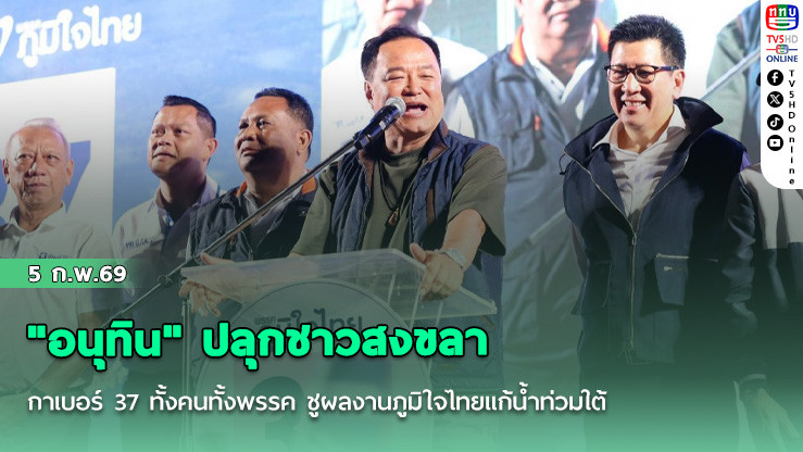 "อนุทิน" ปลุกชาวสงขลากาเบอร์ 37 ทั้งคนทั้งพรรค ชูผลงานภูมิใจไทยแก้น้ําท่วมใต้ หาดใหญ่ฟื้นใน 1 เดือน