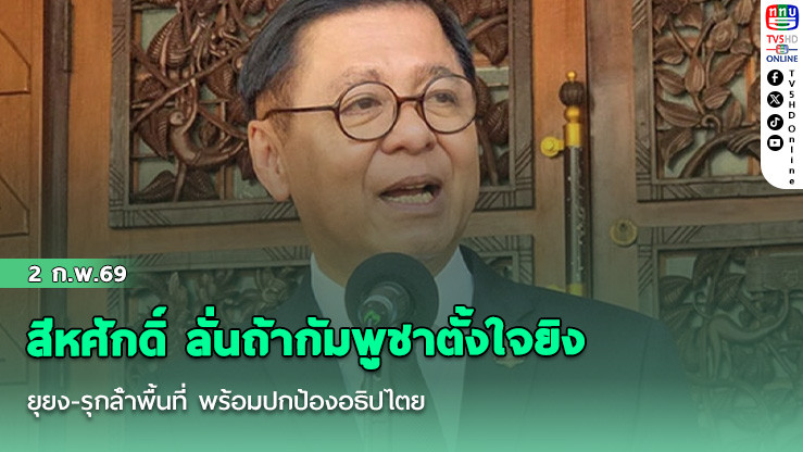 สีหศักดิ์ ลั่นถ้ากัมพูชาตั้งใจยิงยุยง-รุกล้ําพื้นที่ พร้อมปกป้องอธิปไตย ยันติดตามความเคลื่อนไหวเขมรตลอด