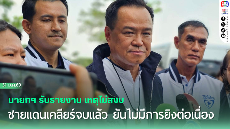 นายกฯ รับรายงาน เหตุไม่สงบชายแดนเคลียร์จบแล้ว ยันไม่มีการยิงต่อเนื่อง