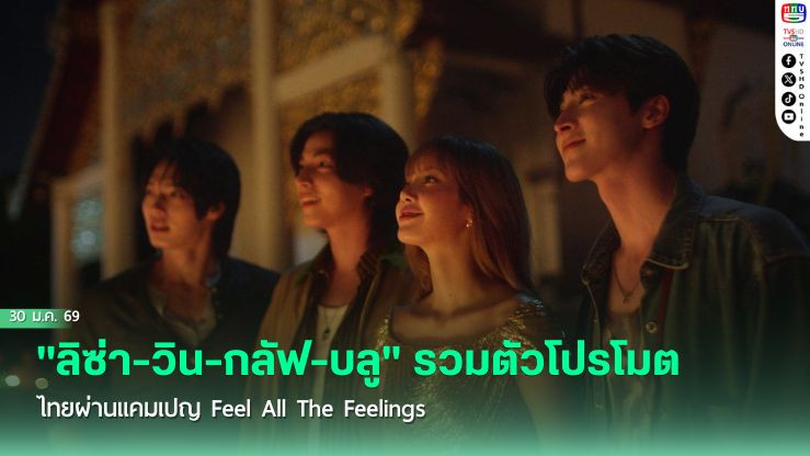 ปรากฏการณ์ใหม่! "ลิซ่า-วิน-กลัฟ-บลู" รวมตัวโปรโมตไทยผ่านแคมเปญ Feel All The Feelings