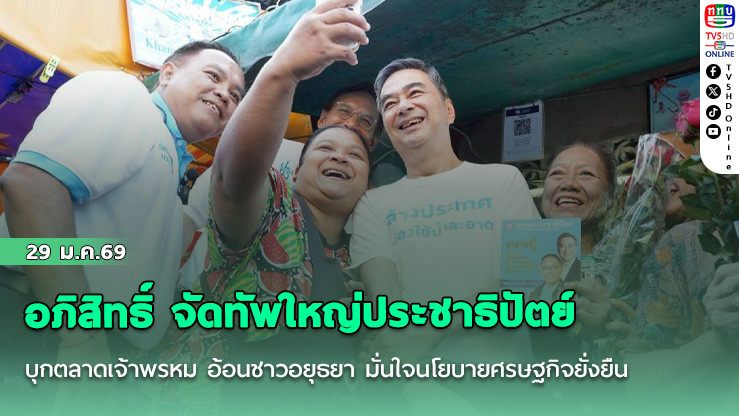 อภิสิทธิ์ จัดทัพใหญ่ประชาธิปัตย์ บุกตลาดเจ้าพรหม อ้อนชาวอยุธยา มั่นใจนโยบายศรษฐกิจยั่งยืนตอบโจทย์พ่อค้าแม่ค้า