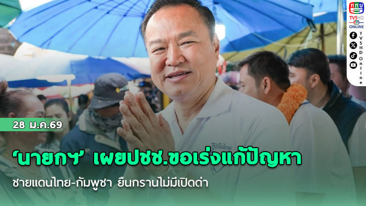‘นายกฯ’ เผยปชช.ขอเร่งแก้ปัญหาชายแดนไทย-กัมพูชา ยืนกรานไม่มีเปิดด่าน