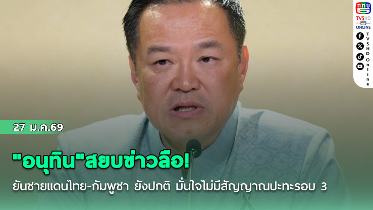 "อนุทิน"สยบข่าวลือ! ยันชายแดนไทย-กัมพูชา ยังปกติ มั่นใจไม่มีสัญญาณปะทะรอบ 3