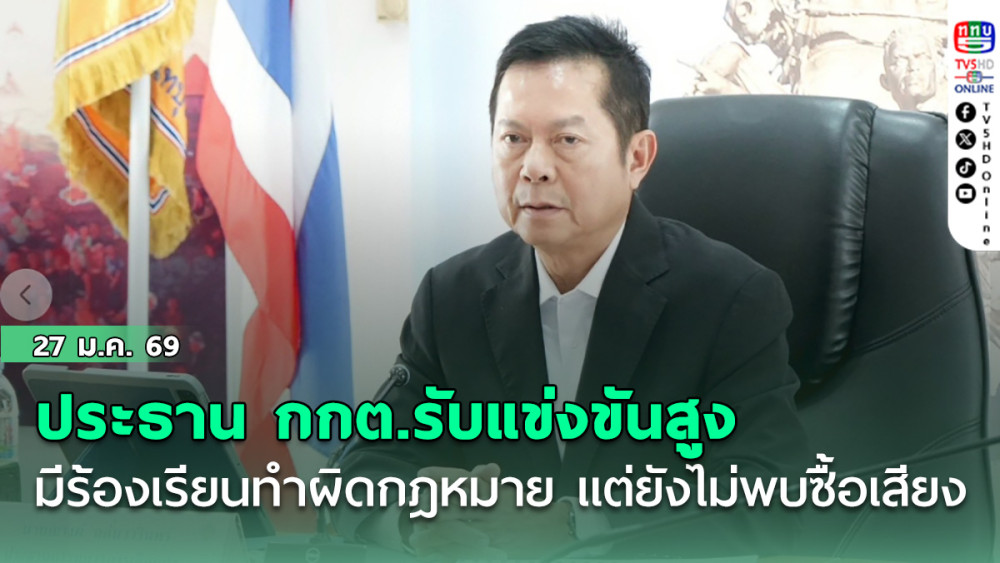 ประธาน กกต.รับหลายพื้นที่แข่งขันสูง มีร้องเรียนทําผิดกฎหมาย แต่ยังไม่พบซื้อเสียง