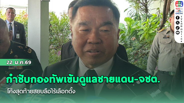 รมว.กห.กําชับกองทัพเข้มดูแลชายแดน-จชต.โค้งสุดท้ายสยบลือไร้เลือกตั้ง