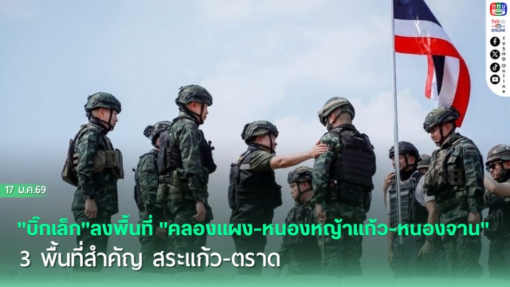 "บิ๊กเล็ก"ลงพื้นที่ "คลองแผง-หนองหญ้าแก้ว-หนองจาน" 3 พื้นที่สําคัญ สระแก้ว-ตราด