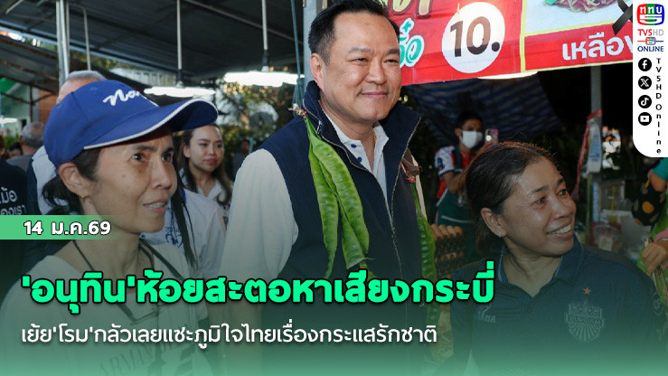 'อนุทิน'ห้อยสะตอหาเสียงกระบี่ เย้ย'โรม'กลัวเลยแซะภูมิใจไทยเรื่องกระแสรักชาติ