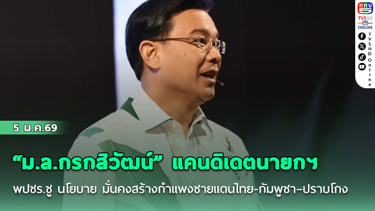 "ม.ล.กรกสิวัฒน์" แคนดิเดตนายกฯ พปชร.ชู นโยบาย มั่นคงสร้างกําแพงชายแดนไทย-กัมพูชา