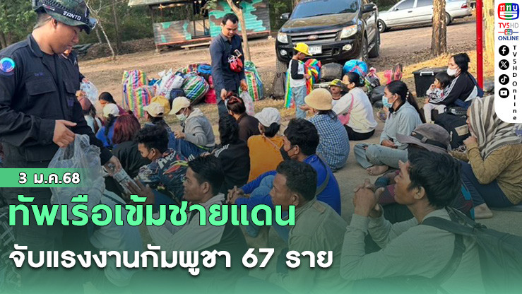 ทัพเรือเข้มชายแดน จับแรงงานกัมพูชา 67 ราย เผยส่วนใหญ่หนีความอดอยาก–ไร้งาน เสี่ยงชีวิตเข้าไทย