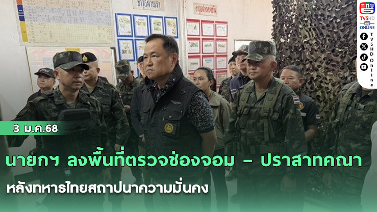 นายกฯ ลงพื้นที่ตรวจช่องจอม – ปราสาทคณา หลังทหารไทยสถาปนาความมั่นคง