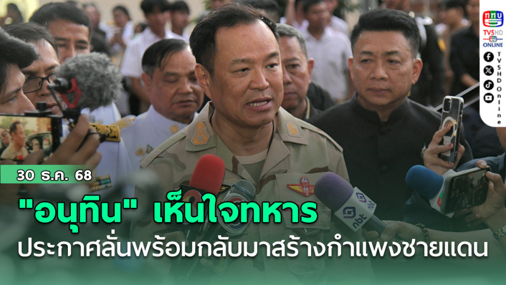"อนุทิน" เห็นใจทหาร ประกาศลั่น พร้อมกลับมาสร้างกําแพงชายแดน