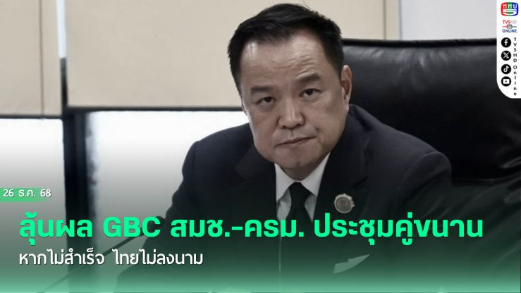 ลุ้นผล GBC  สมช.-ครม. ประชุมคู่ขนาน  หากไม่สําเร็จ ไทยไม่ลงนาม