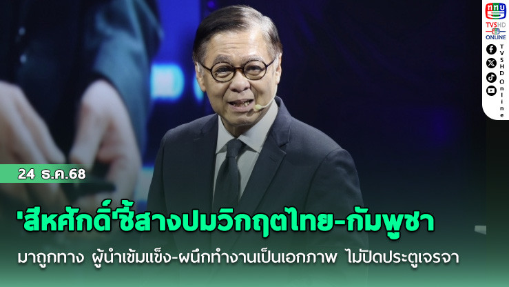 'สีหศักดิ์'ชี้สางปมวิกฤตไทย-กัมพูชา มาถูกทาง ผู้นําเข้มแข็ง-ผนึกทํางานเป็นเอกภาพ ไม่ปิดประตูเจรจา