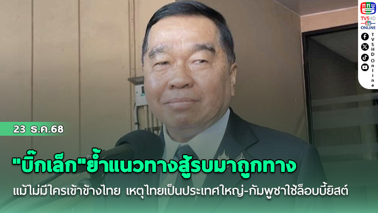 "บิ๊กเล็ก"ย้ํา​แนวทางสู้รบมาถูกทาง​ แม้ไม่มีใครเข้าข้างไทย​ เหตุไทยเป็นประเทศใหญ่-กัมพูชา​ใช้ล็อบบี้ยิสต์​
