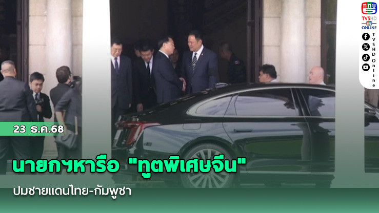 นายกฯหารือ "ทูตพิเศษจีน" ปมชายแดนไทย-กัมพูชา