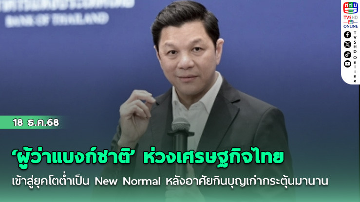 ‘ผู้ว่าแบงก์ชาติ’ ห่วงเศรษฐกิจไทยเข้าสู่ยุคโตต่ําเป็น New Normal หลังอาศัยกินบุญเก่ากระตุ้นมานาน