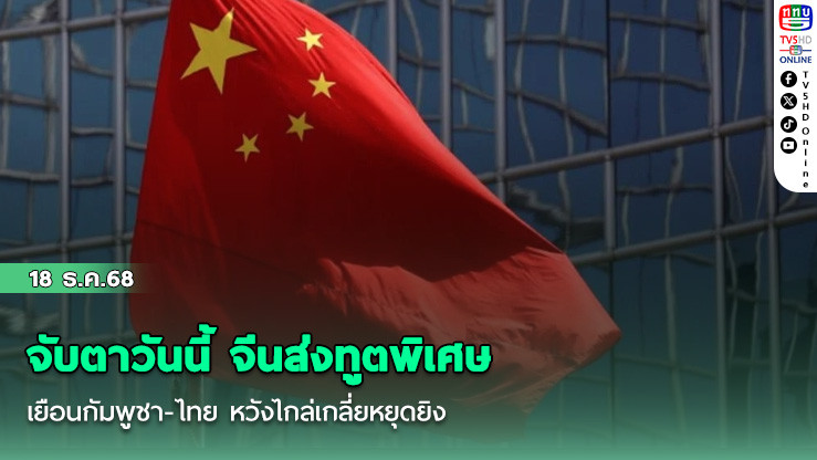 จับตาวันนี้ จีนส่งทูตพิเศษเยือนกัมพูชา-ไทย หวังไกล่เกลี่ยหยุดยิง