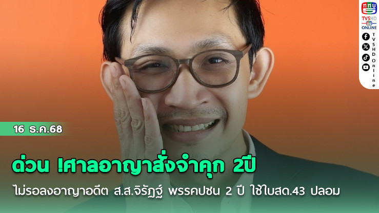 ด่วน !ศาลอาญาสั่งจําคุก 2ปี ไม่รอลงอาญาอดีต ส.ส.จิรัฏฐ์  พรรคปชน 2 ปี  ใช้ใบสด.43 ปลอม