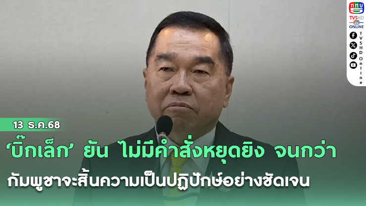 ‘บิ๊กเล็ก’ ยัน ไม่มีคําสั่งหยุดยิง จนกว่า กัมพูชาจะสิ้นความเป็นปฏิปักษ์อย่างชัดเจน