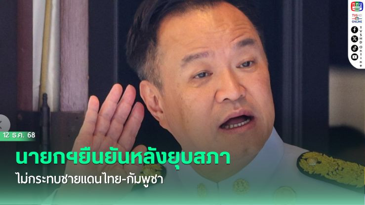 นายกฯยืนยันหลังยุบสภา ไม่กระทบชายแดนไทย-กัมพูชา