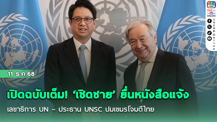 เปิดฉบับเต็ม! ‘เชิดชาย’ ยื่นหนังสือแจ้งเลขาธิการ UN – ประธาน UNSC ปมเขมรโจมตีไทย