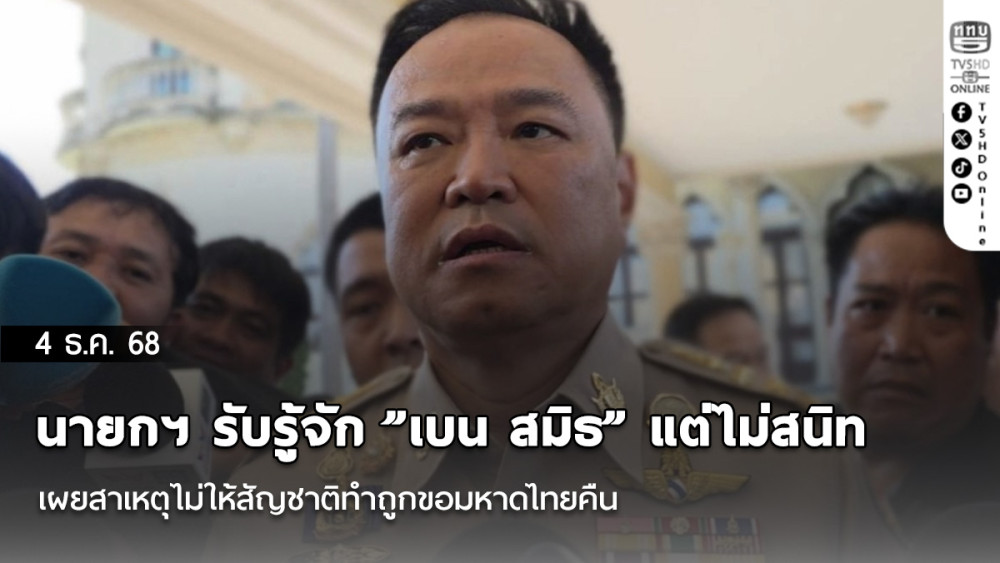 นายกฯ รับรู้จัก​ ​”เบน​ สมิธ” แต่ไม่สนิท​ เผยสาเหตุไม่ให้สัญชาติทําถูกขอมหาดไทยคืน​