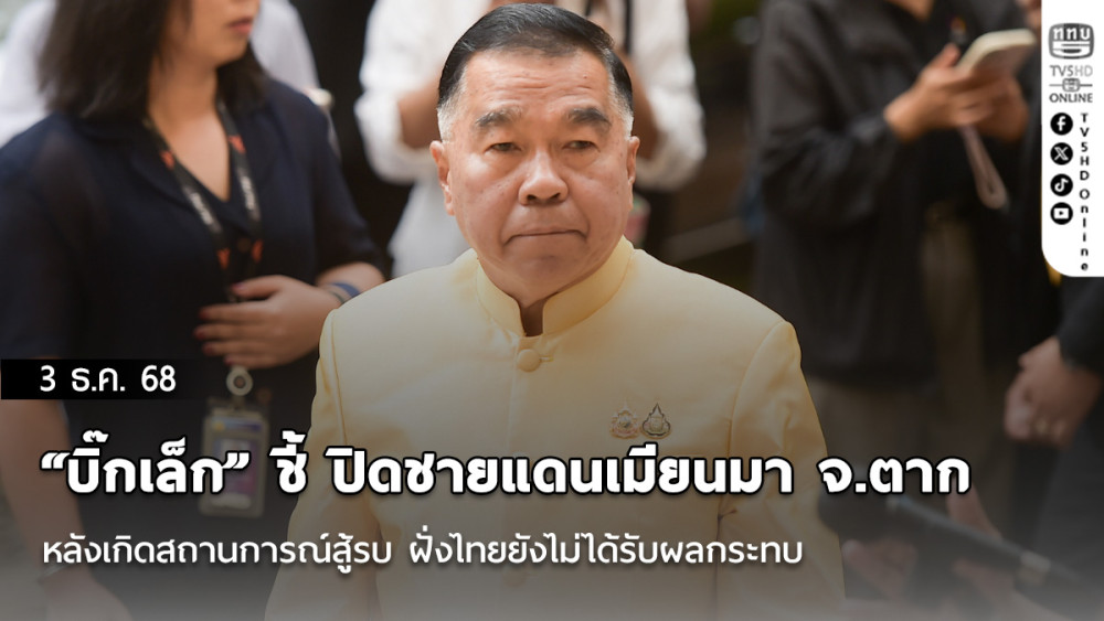 “บิ๊กเล็ก” ชี้ ปิดชายแดนเมียนมา จ.ตาก หลังเกิดสถานการณ์สู้รบ ฝั่งไทยยังไม่ได้รับผลกระทบ
