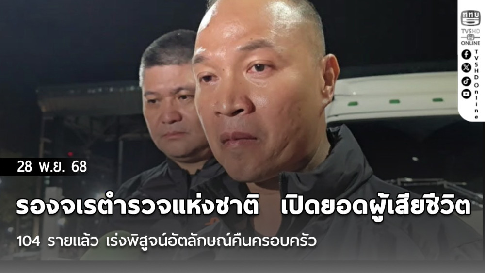 รองจเรตํารวจแห่งชาติ  เปิดยอดผู้เสียชีวิต 104 รายแล้ว เร่งพิสูจน์อัตลักษณ์คืนครอบครัว