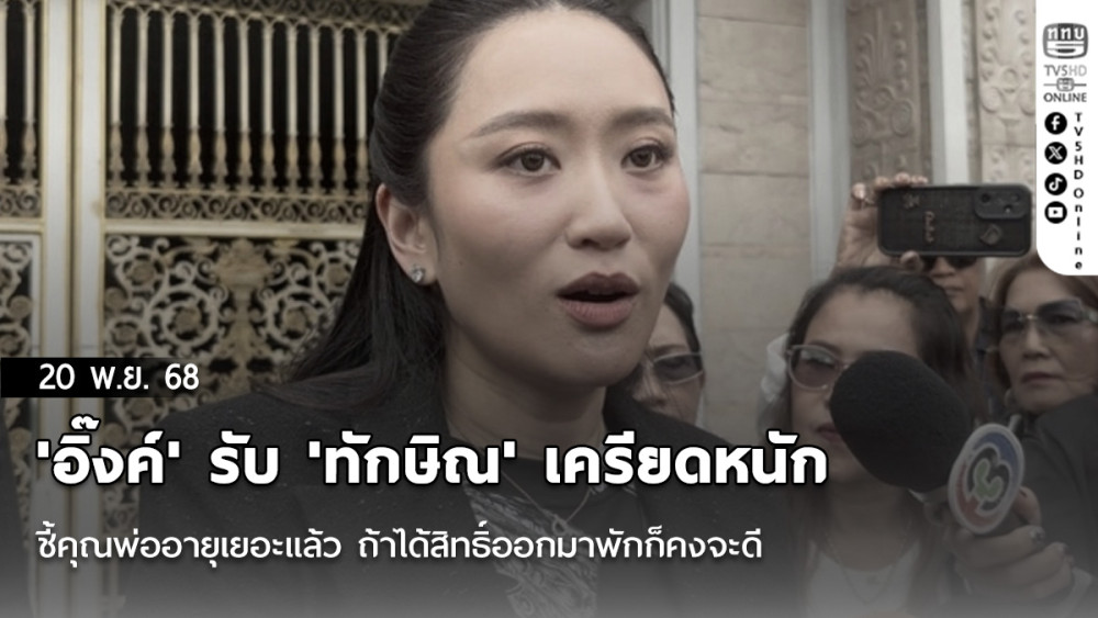 'อิ๊งค์' รับ 'ทักษิณ' เครียดหนัก ชี้คุณพ่ออายุเยอะแล้ว ถ้าได้สิทธิ์ออกมาพักก็คงจะดี