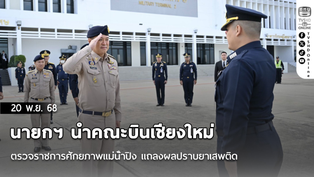นายกฯ นําคณะบินเชียงใหม่ ตรวจราชการศักยภาพแม่น้ําปิง แถลงผลปราบยาเสพติด