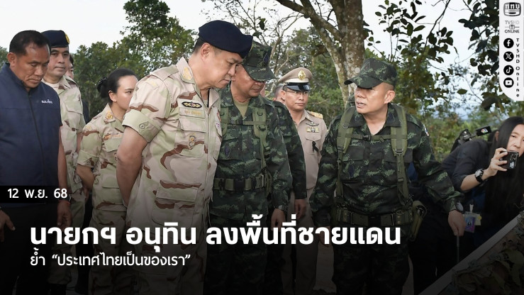 นายกฯ อนุทิน ลงพื้นที่ชายแดน ย้ํา “ประเทศไทยเป็นของเรา”