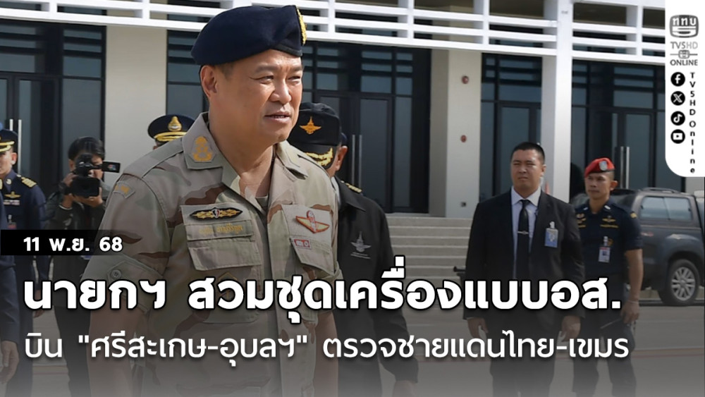 นายกฯ สวมชุดเครื่องแบบอส. บิน "ศรีสะเกษ-อุบลฯ" ตรวจชายแดนไทย-เขมรขึ้นฐานภูมะเขือ