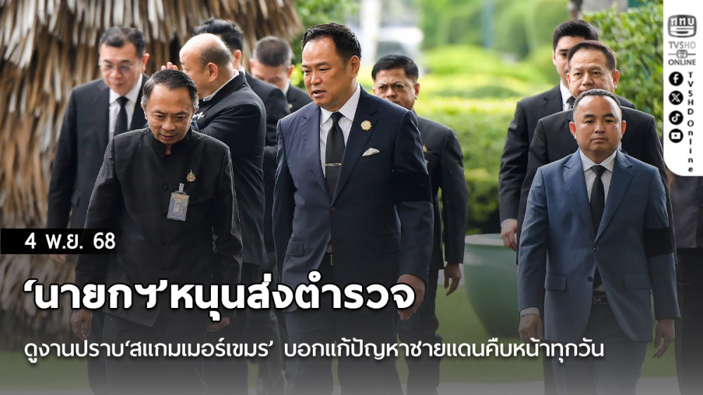 ‘นายกฯ’หนุนส่งตํารวจดูงานปราบ‘สแกมเมอร์เขมร’ บอกแก้ปัญหาชายแดนคืบหน้าทุกวัน