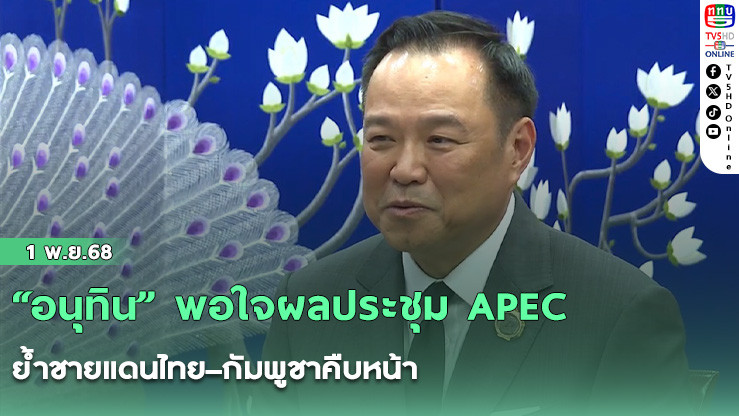 “อนุทิน” พอใจผลประชุม APEC ย้ําชายแดนไทย–กัมพูชาคืบหน้า