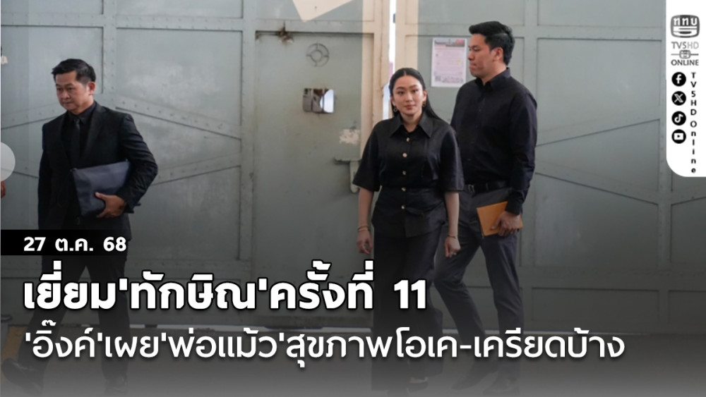 เยี่ยม'ทักษิณ'ครั้งที่ 11 'อิ๊งค์'เผย'พ่อแม้ว'สุขภาพโอเค-เครียดบ้าง
