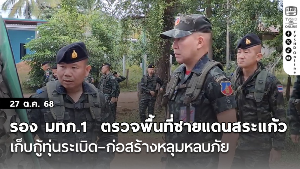 รอง มทภ.1  ตรวจพื้นที่ชายแดนสระแก้ว เก็บกู้ทุ่นระเบิด–ก่อสร้างหลุมหลบภัย  