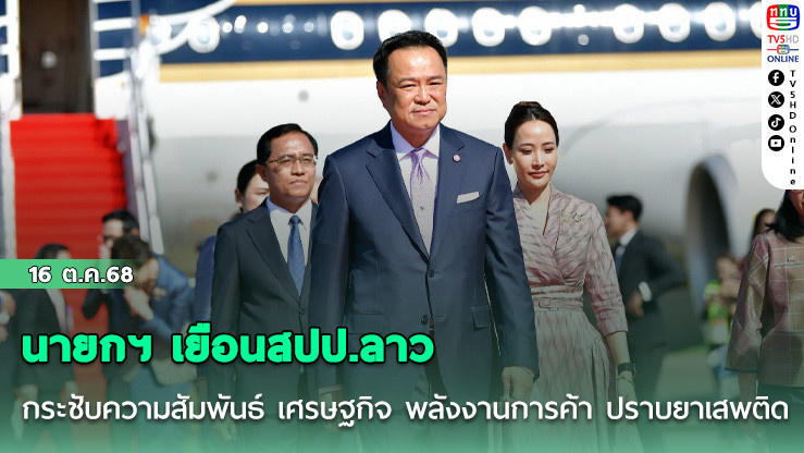 นายกฯ เยือนสปป.ลาว กระชับความสัมพันธ์ เศรษฐกิจ พลังงานการค้า ปราบยาเสพติด