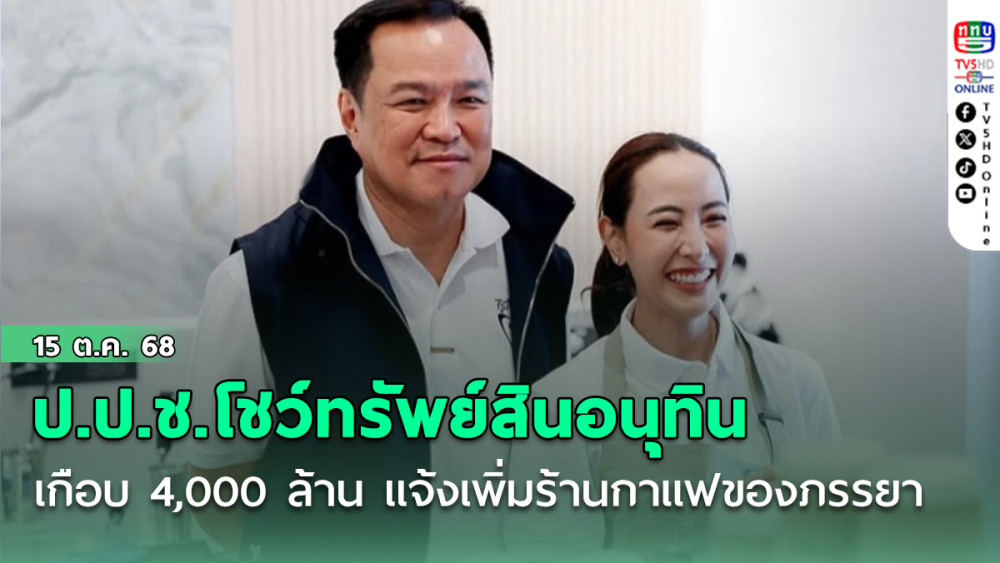 ป.ป.ช.โชว์ทรัพย์สินอนุทินเกือบ 4,000 ลบ. แจ้งเพิ่มเติมมีร้านกาแฟ 2 ร้านของ “จ๋า ธนนนท์”